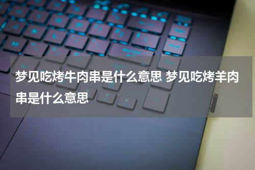 梦见吃烤牛肉串是什么意思 梦见吃烤羊肉串是什么意思