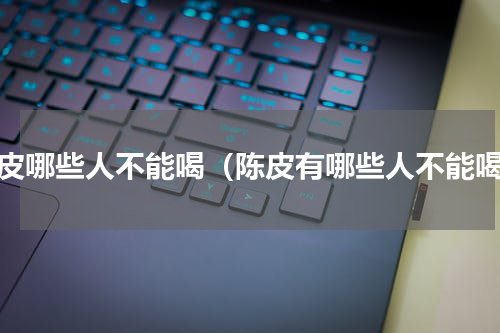 陈皮哪些人不能喝（陈皮有哪些人不能喝）