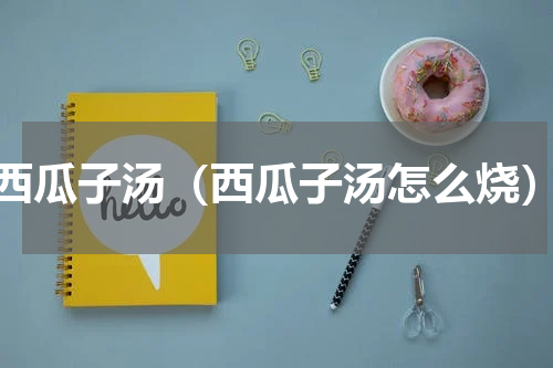 西瓜子汤（西瓜子汤怎么烧）
