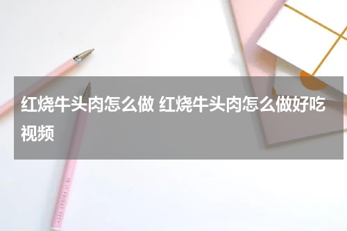红烧牛头肉怎么做 红烧牛头肉怎么做好吃视频