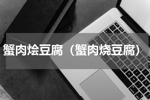蟹肉烩豆腐（蟹肉烧豆腐）