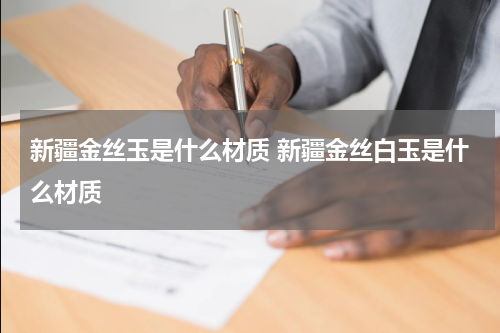 新疆金丝玉是什么材质 新疆金丝白玉是什么材质
