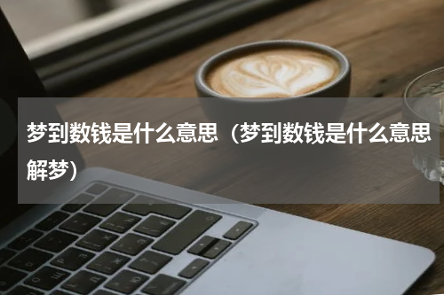 梦到数钱是什么意思（梦到数钱是什么意思解梦）