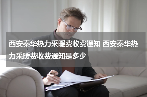 西安秦华热力采暖费收费通知 西安秦华热力采暖费收费通知是多少