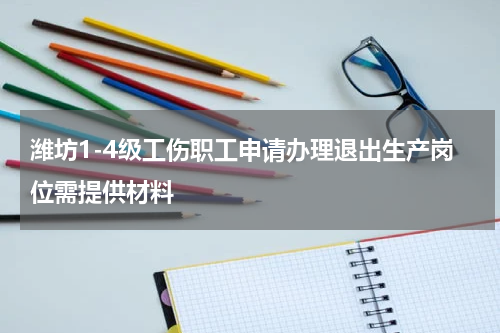 潍坊1-4级工伤职工申请办理退出生产岗位需提供材料