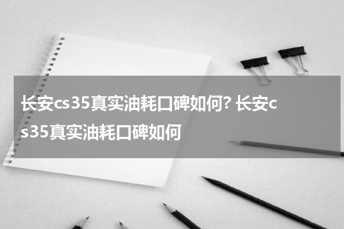 长安cs35真实油耗口碑如何? 长安cs35真实油耗口碑如何