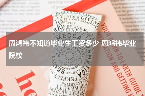 周鸿祎不知道毕业生工资多少 周鸿祎毕业院校