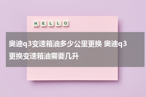 奥迪q3变速箱油多少公里更换 奥迪q3更换变速箱油需要几升