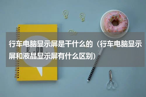 行车电脑显示屏是干什么的（行车电脑显示屏和液晶显示屏有什么区别）