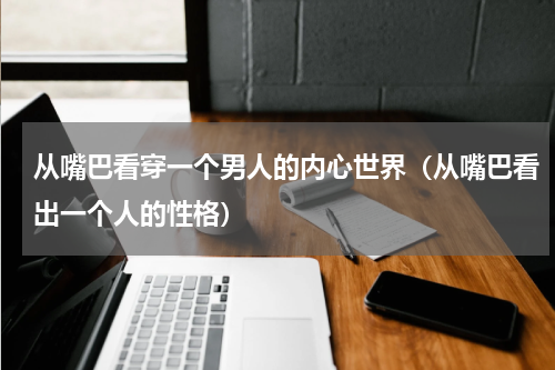 从嘴巴看穿一个男人的内心世界（从嘴巴看出一个人的性格）