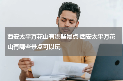 西安太平万花山有哪些景点 西安太平万花山有哪些景点可以玩