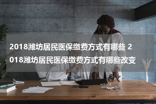 2018潍坊居民医保缴费方式有哪些 2018潍坊居民医保缴费方式有哪些改变
