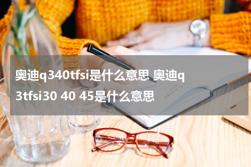 奥迪q340tfsi是什么意思 奥迪q3tfsi30 40 45是什么意思