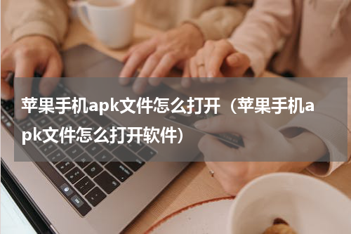 苹果手机apk文件怎么打开（苹果手机apk文件怎么打开软件）