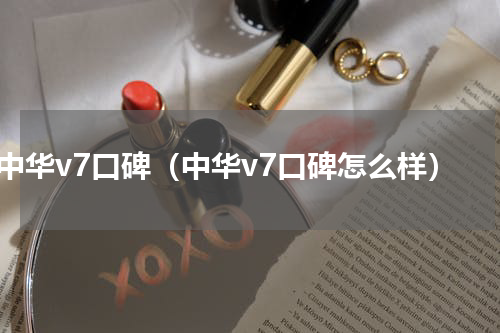 中华v7口碑（中华v7口碑怎么样）