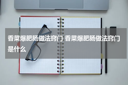 香菜爆肥肠做法窍门 香菜爆肥肠做法窍门是什么