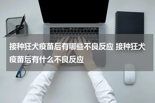 接种狂犬疫苗后有哪些不良反应 接种狂犬疫苗后有什么不良反应