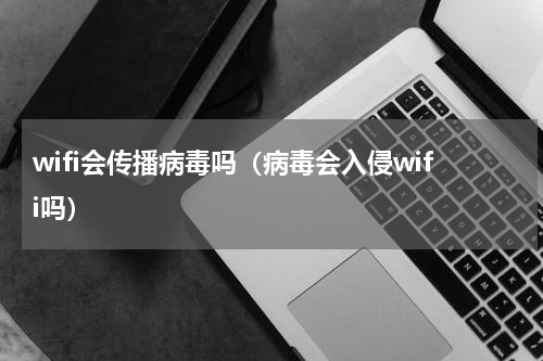 wifi会传播病毒吗（病毒会入侵wifi吗）