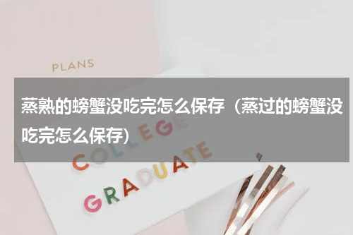 蒸熟的螃蟹没吃完怎么保存（蒸过的螃蟹没吃完怎么保存）