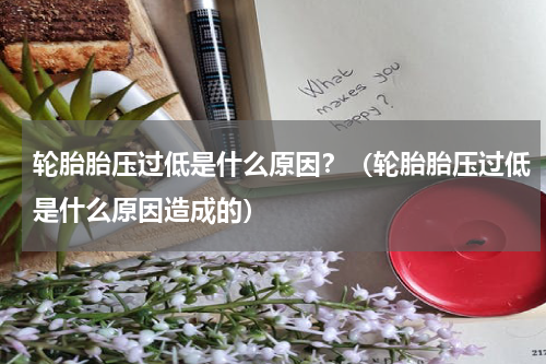 轮胎胎压过低是什么原因？（轮胎胎压过低是什么原因造成的）