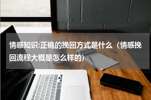 情感知识:正确的挽回方式是什么（情感挽回流程大概是怎么样的）