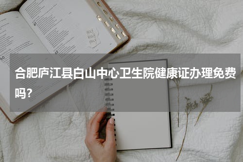 合肥庐江县白山中心卫生院健康证办理免费吗？