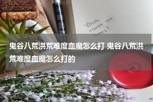 鬼谷八荒洪荒难度血魔怎么打 鬼谷八荒洪荒难度血魔怎么打的