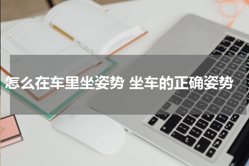 怎么在车里坐姿势 坐车的正确姿势