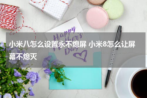 小米八怎么设置永不熄屏 小米8怎么让屏幕不熄灭