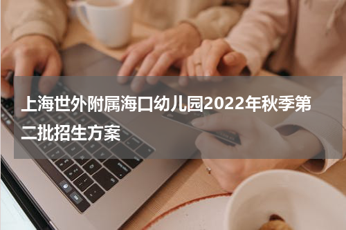 上海世外附属海口幼儿园2022年秋季第二批招生方案