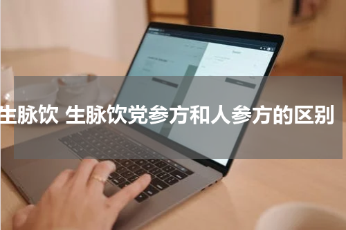 生脉饮 生脉饮党参方和人参方的区别