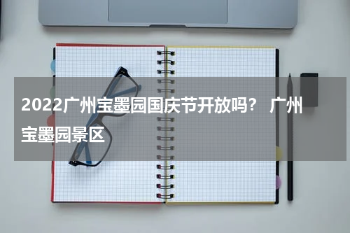 2022广州宝墨园国庆节开放吗？ 广州宝墨园景区