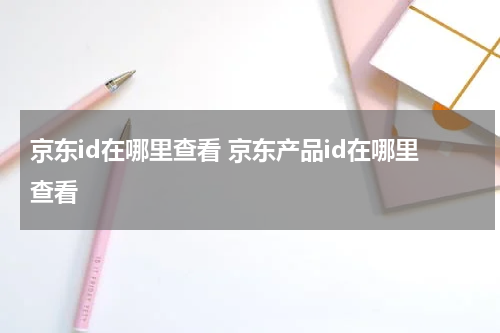 京东id在哪里查看 京东产品id在哪里查看