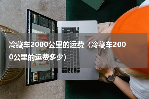 冷藏车2000公里的运费（冷藏车2000公里的运费多少）