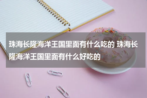 珠海长隆海洋王国里面有什么吃的 珠海长隆海洋王国里面有什么好吃的