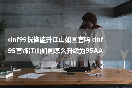 dnf95恍惚能升江山如画套吗 dnf95首饰江山如画怎么升级为95AA