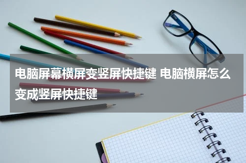 电脑屏幕横屏变竖屏快捷键 电脑横屏怎么变成竖屏快捷键