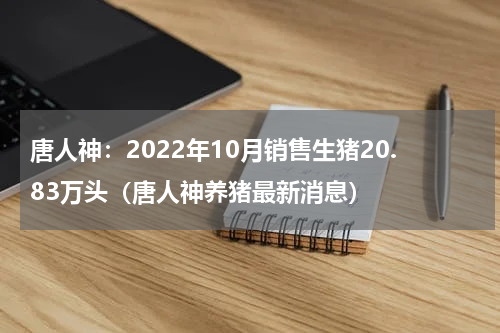 唐人神：2022年10月销售生猪20.83万头（唐人神养猪最新消息）