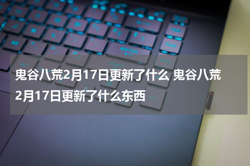 鬼谷八荒2月17日更新了什么 鬼谷八荒2月17日更新了什么东西