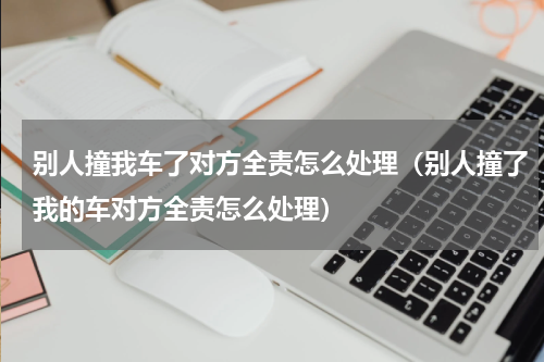 别人撞我车了对方全责怎么处理（别人撞了我的车对方全责怎么处理）