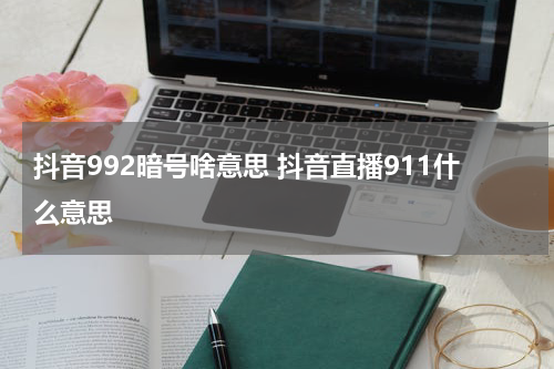 抖音992暗号啥意思 抖音直播911什么意思