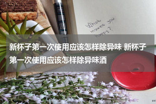 新杯子第一次使用应该怎样除异味 新杯子第一次使用应该怎样除异味酒