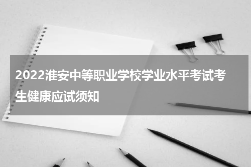 2022淮安中等职业学校学业水平考试考生健康应试须知