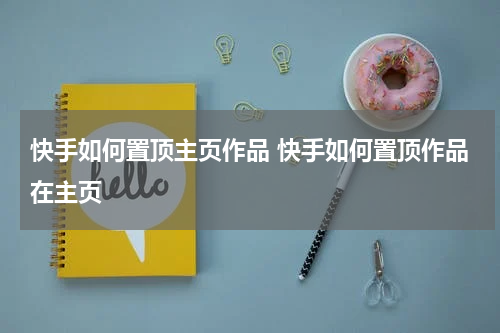 快手如何置顶主页作品 快手如何置顶作品在主页
