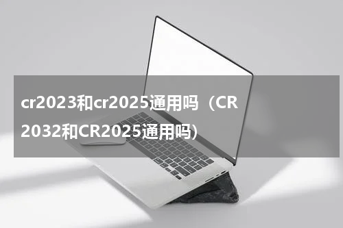 cr2023和cr2025通用吗（CR2032和CR2025通用吗）