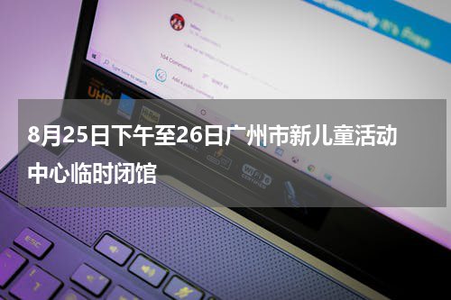 8月25日下午至26日广州市新儿童活动中心临时闭馆