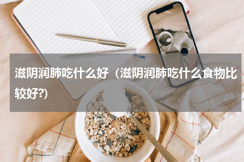 滋阴润肺吃什么好（滋阴润肺吃什么食物比较好?）