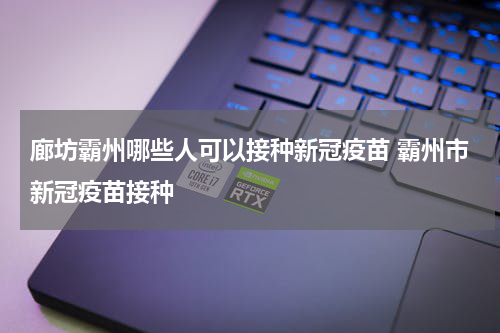 廊坊霸州哪些人可以接种新冠疫苗 霸州市新冠疫苗接种