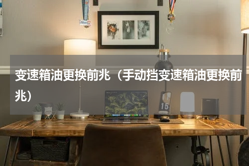 变速箱油更换前兆（手动挡变速箱油更换前兆）