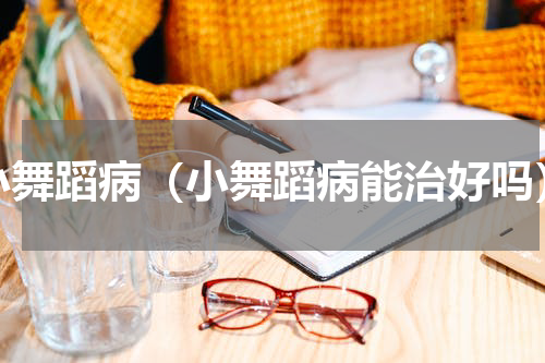 小舞蹈病（小舞蹈病能治好吗）